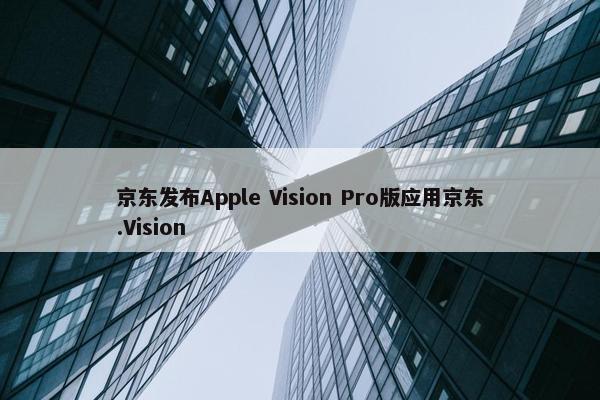 京东发布Apple Vision Pro版应用京东.Vision