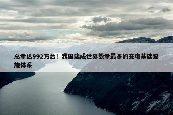 总量达992万台！我国建成世界数量最多的充电基础设施体系