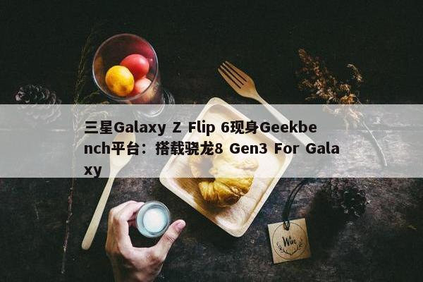 三星Galaxy Z Flip 6现身Geekbench平台：搭载骁龙8 Gen3 For Galaxy