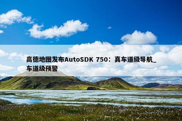 高德地图发布AutoSDK 750：真车道级导航_车道级预警