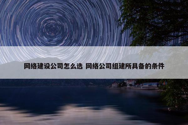 网络建设公司怎么选 网络公司组建所具备的条件