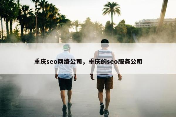 重庆seo网络公司，重庆的seo服务公司