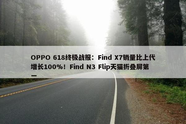 OPPO 618终极战报：Find X7销量比上代增长100%！Find N3 Flip天猫折叠屏第一