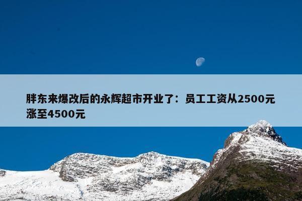 胖东来爆改后的永辉超市开业了：员工工资从2500元涨至4500元