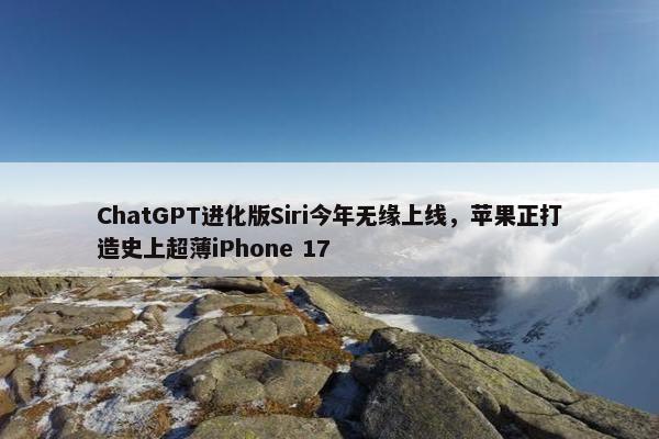 ChatGPT进化版Siri今年无缘上线，苹果正打造史上超薄iPhone 17