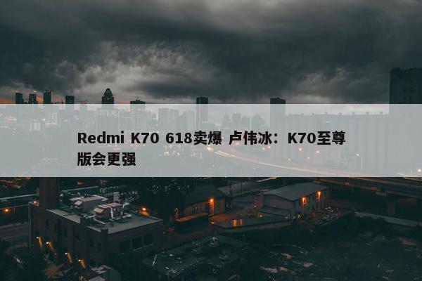 Redmi K70 618卖爆 卢伟冰：K70至尊版会更强