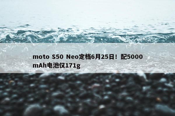 moto S50 Neo定档6月25日！配5000mAh电池仅171g