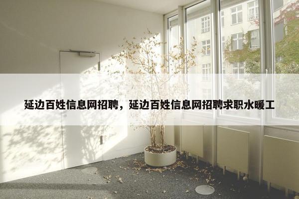 延边百姓信息网招聘，延边百姓信息网招聘求职水暖工