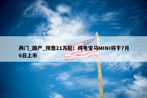 两门_国产_预售21万起！纯电宝马MINI将于7月6日上市