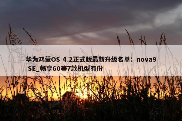 华为鸿蒙OS 4.2正式版最新升级名单：nova9 SE_畅享60等7款机型有份