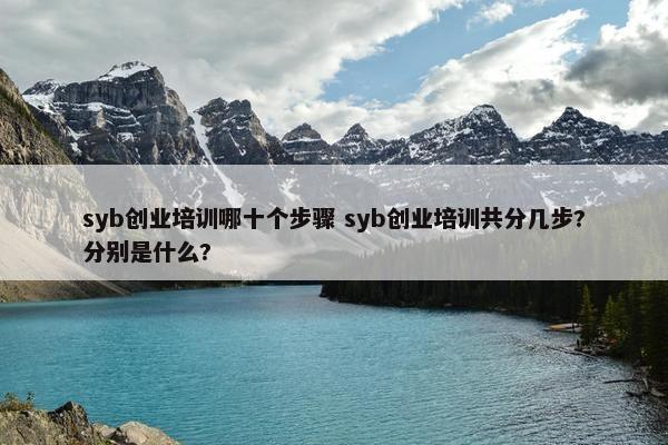 syb创业培训哪十个步骤 syb创业培训共分几步?分别是什么?