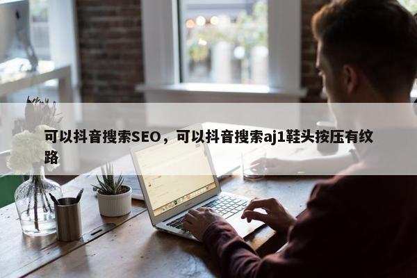 可以抖音搜索SEO，可以抖音搜索aj1鞋头按压有纹路