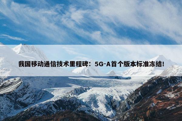 我国移动通信技术里程碑：5G-A首个版本标准冻结！