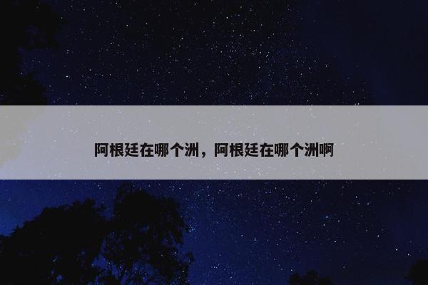 阿根廷在哪个洲，阿根廷在哪个洲啊