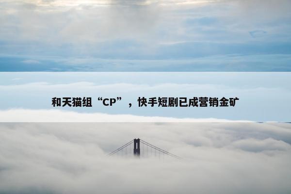 和天猫组“CP”，快手短剧已成营销金矿