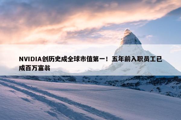 NVIDIA创历史成全球市值第一！五年前入职员工已成百万富翁