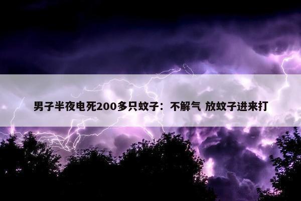 男子半夜电死200多只蚊子：不解气 放蚊子进来打