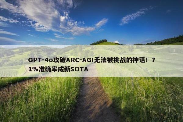 GPT-4o攻破ARC-AGI无法被挑战的神话！71%准确率成新SOTA