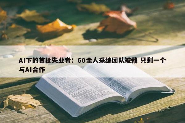 AI下的首批失业者：60余人采编团队被裁 只剩一个与AI合作