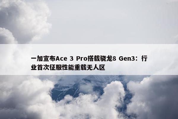 一加宣布Ace 3 Pro搭载骁龙8 Gen3：行业首次征服性能重载无人区