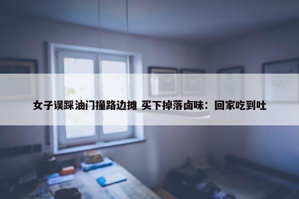 女子误踩油门撞路边摊 买下掉落卤味：回家吃到吐