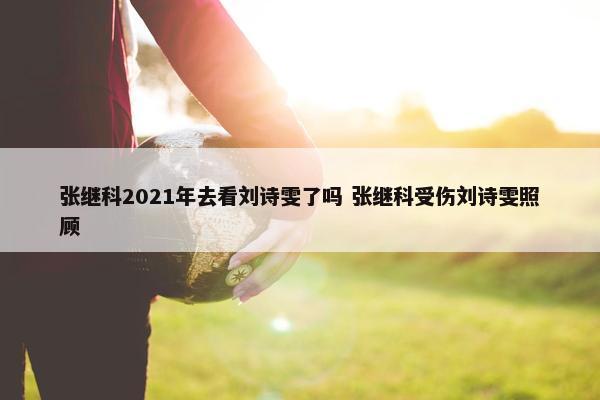 张继科2021年去看刘诗雯了吗 张继科受伤刘诗雯照顾