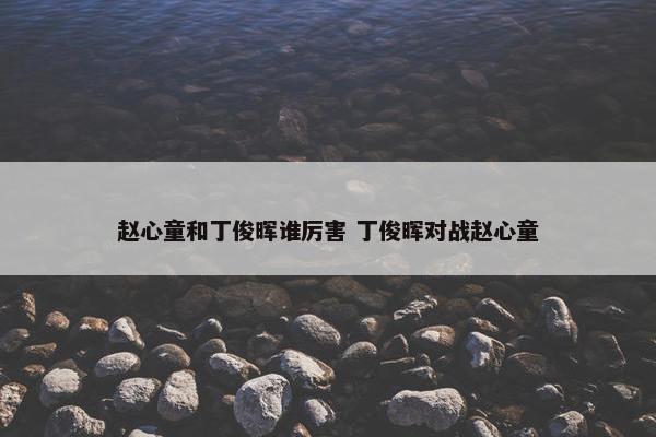 赵心童和丁俊晖谁厉害 丁俊晖对战赵心童