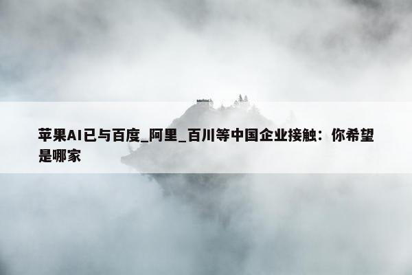 苹果AI已与百度_阿里_百川等中国企业接触：你希望是哪家