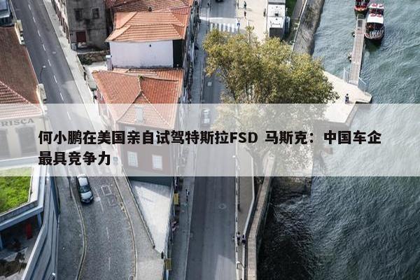 何小鹏在美国亲自试驾特斯拉FSD 马斯克：中国车企最具竞争力