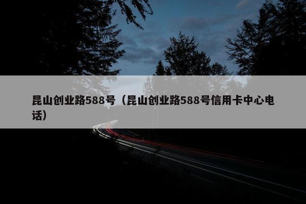 昆山创业路588号（昆山创业路588号信用卡中心电话）