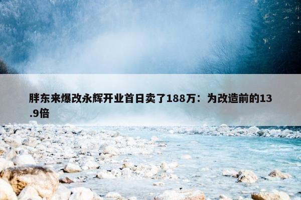 胖东来爆改永辉开业首日卖了188万：为改造前的13.9倍