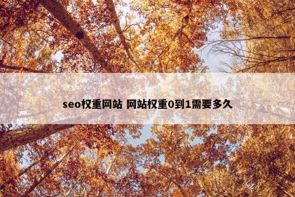 seo权重网站 网站权重0到1需要多久