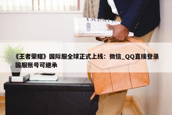 《王者荣耀》国际服全球正式上线：微信_QQ直接登录 国服账号可继承