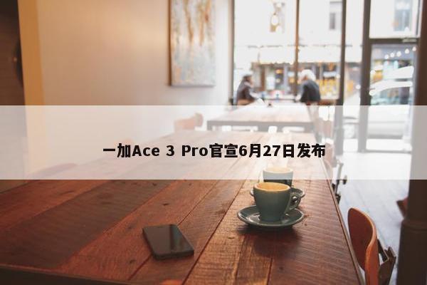 一加Ace 3 Pro官宣6月27日发布