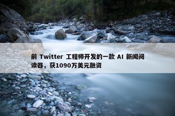 前 Twitter 工程师开发的一款 AI 新闻阅读器，获1090万美元融资