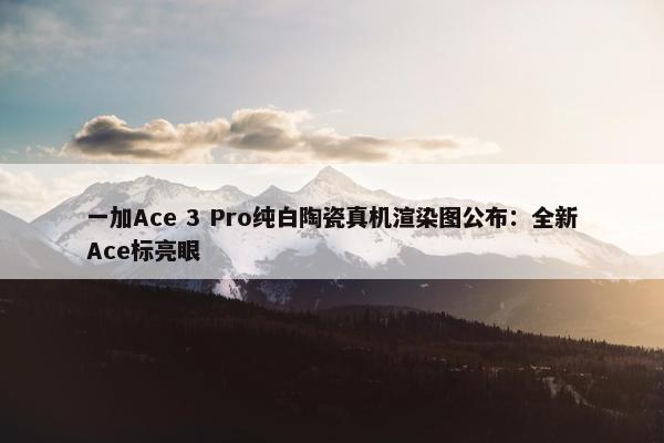 一加Ace 3 Pro纯白陶瓷真机渲染图公布：全新Ace标亮眼