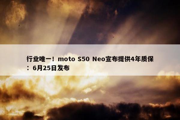 行业唯一！moto S50 Neo宣布提供4年质保：6月25日发布