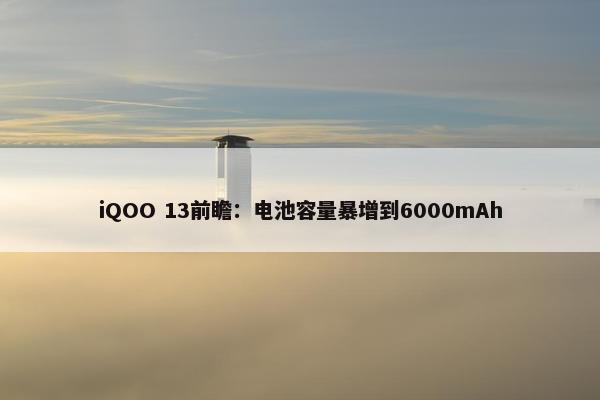 iQOO 13前瞻：电池容量暴增到6000mAh