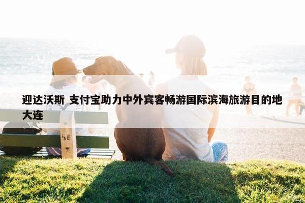 迎达沃斯 支付宝助力中外宾客畅游国际滨海旅游目的地大连