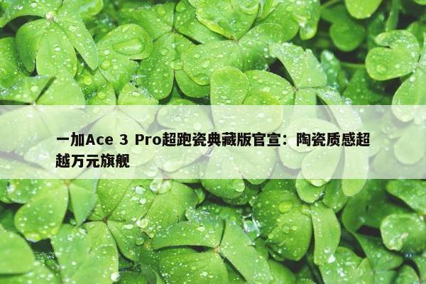 一加Ace 3 Pro超跑瓷典藏版官宣：陶瓷质感超越万元旗舰