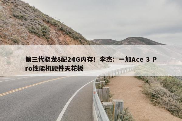 第三代骁龙8配24G内存！李杰：一加Ace 3 Pro性能机硬件天花板