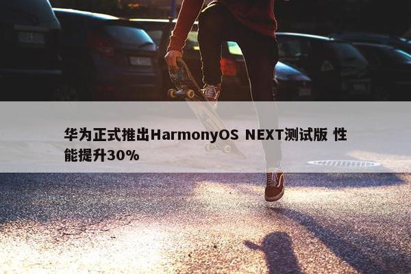 华为正式推出HarmonyOS NEXT测试版 性能提升30%