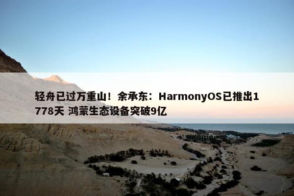 轻舟已过万重山！余承东：HarmonyOS已推出1778天 鸿蒙生态设备突破9亿