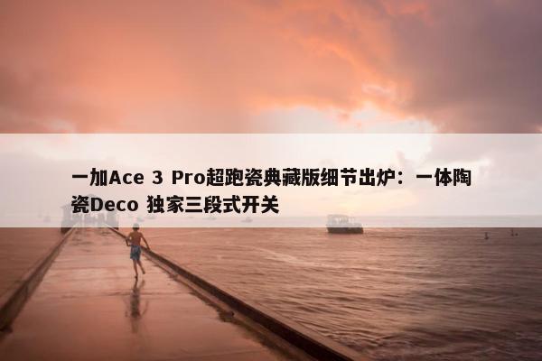 一加Ace 3 Pro超跑瓷典藏版细节出炉：一体陶瓷Deco 独家三段式开关