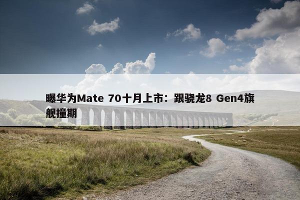 曝华为Mate 70十月上市：跟骁龙8 Gen4旗舰撞期