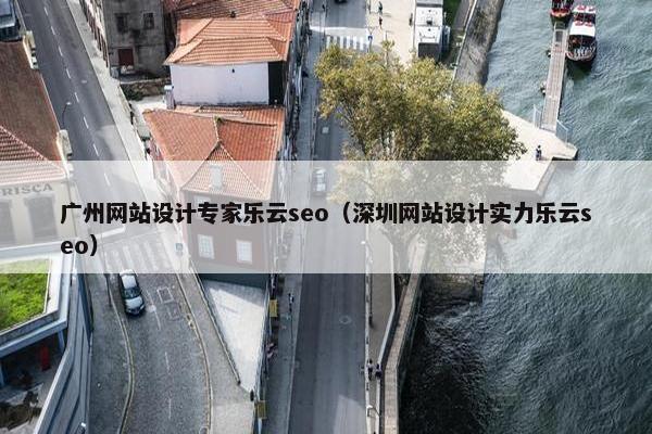 广州网站设计专家乐云seo（深圳网站设计实力乐云seo）