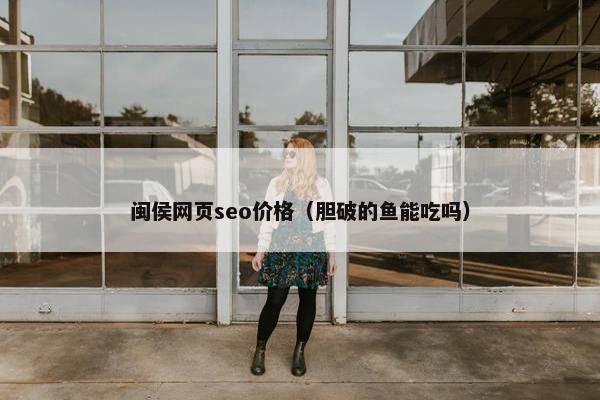 闽侯网页seo价格（胆破的鱼能吃吗）