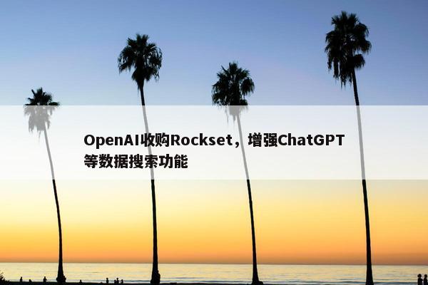 OpenAI收购Rockset，增强ChatGPT等数据搜索功能