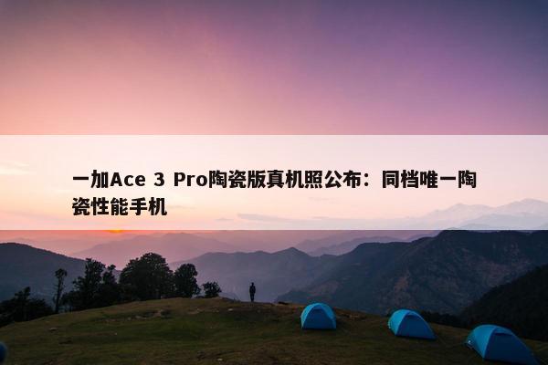 一加Ace 3 Pro陶瓷版真机照公布：同档唯一陶瓷性能手机