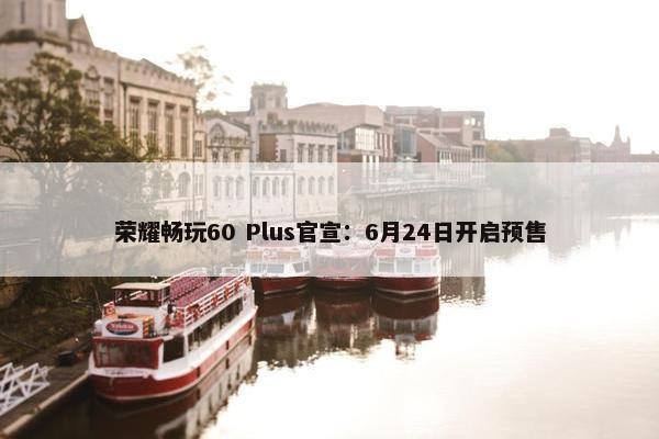 荣耀畅玩60 Plus官宣：6月24日开启预售